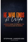 He Who Finds A Wife: A Man's Guide To Finding The Woman And Love He Desires