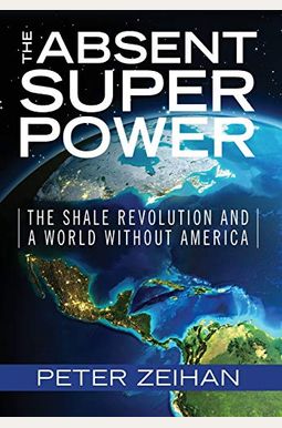The Absent Superpower: The Shale Revolution And A World Without America The Absent Superpower: The Shale Revolution And A World Without America