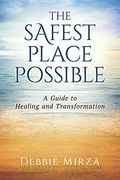The Safest Place Possible: A Guide To Healing And Transformation