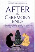 After The Ceremony Ends: A Companion Guide To Help You Integrate Visionary Plant Medicine Experiences
