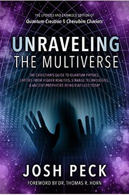 Unraveling The Multiverse: The Christian's Guide To Quantum Physics, Entities From Higher Realities, Strange Technologies, And Ancient Prophecies