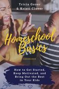 Homeschool Basics: How To Get Started, Keep Motivated, And Bring Out The Best In Your Kids
