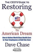 Ceo's Guide To Restoring The American Dream: How To Deliver World Class Healthcare To Your Employees At Half The Cost