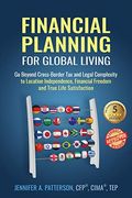 Financial Planning For Global Living: Go Beyond Cross-Border Tax And Legal Complexity To Location Independence, Financial Freedom And True Life Satisf
