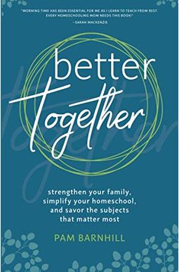 Better Together: Strengthen Your Family, Simplify Your Homeschool, And Savor The Subjects That Matter Most Better Together: Strengthen Your Family, Simplify Your Homeschool, And Savor The Subjects That Matter Most