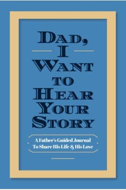 Dad, I Want To Hear Your Story: A Father's Guided Journal To Share His Life & His Love Dad, I Want To Hear Your Story: A Father's Guided Journal To Share His Life & His Love