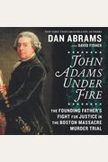 John Adams Under Fire: The Founding Father's Fight For Justice In The Boston Massacre Murder Trial