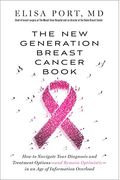 The New Generation Breast Cancer Book: How To Navigate Your Diagnosis And Treatment Options-And Remain Optimistic-In An Age Of Information Overload