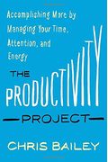 The Productivity Project: Accomplishing More By Managing Your Time, Attention, And Energy