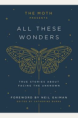 The Moth Presents All These Wonders: True Stories about Facing the Unknown The Moth Presents All These Wonders: True Stories about Facing the Unknown