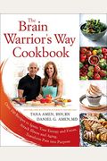 The Brain Warrior's Way Cookbook: Over 100 Recipes To Ignite Your Energy And Focus, Attack Illness And Aging, Transform Pain Into Purpose