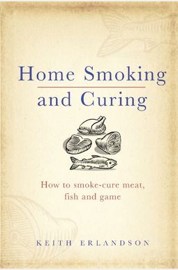 Home Smoking And Curing: How To Smoke-Cure Meat, Fish And Game Home Smoking And Curing: How To Smoke-Cure Meat, Fish And Game