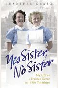 Yes Sister, No Sister: My Life As A Trainee Nurse In 1950s Yorkshire
