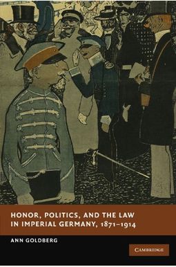 Honor, Politics, And The Law In Imperial Germany, 1871-1914 Honor, Politics, And The Law In Imperial Germany, 1871-1914