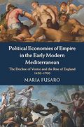 Political Economies Of Empire In The Early Modern Mediterranean: The Decline Of Venice And The Rise Of England, 1450-1700