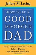 How To Be A Good Divorced Dad: Being The Best Parent You Can Be Before, During And After The Break-Up