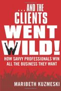 ...And The Clients Went Wild!, Revised And Updated: How Savvy Professionals Win All The Business They Want