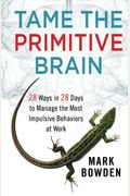 Tame The Primitive Brain: 28 Ways In 28 Days To Manage The Most Impulsive Behaviors At Work