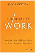 The Future Of Work: Attract New Talent, Build Better Leaders, And Create A Competitive Organization