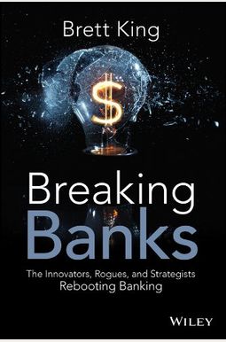 Breaking Banks: The Innovators, Rogues, And Strategists Rebooting Banking Breaking Banks: The Innovators, Rogues, And Strategists Rebooting Banking