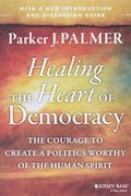 Healing The Heart Of Democracy: The Courage To Create A Politics Worthy Of The Human Spirit