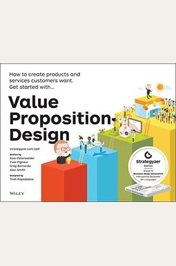 Value Proposition Design: How To Create Products And Services Customers Want Value Proposition Design: How To Create Products And Services Customers Want