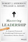 Mastering Leadership: An Integrated Framework For Breakthrough Performance And Extraordinary Business Results