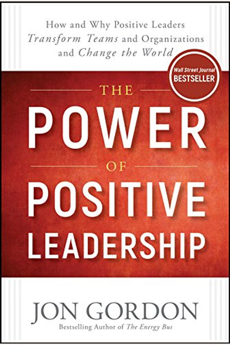 The Power Of Positive Leadership: How And Why Positive Leaders Transform Teams And Organizations And Change The World