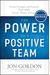 The Power Of A Positive Team: Proven Principles And Practices That Make Great Teams Great