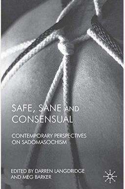 Safe, Sane and Consensual: Contemporary Perspectives on Sadomasochism Safe, Sane and Consensual: Contemporary Perspectives on Sadomasochism
