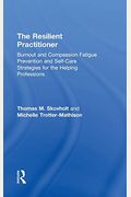 The Resilient Practitioner: Burnout And Compassion Fatigue Prevention And Self-Care Strategies For The Helping Professions