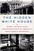 The Hidden White House: Harry Truman And The Reconstruction Of America's Most Famous Residence