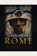 Legions Of Rome: The Definitive History Of Every Imperial Roman Legion