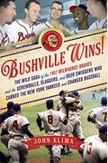 Bushville Wins!: The Wild Saga Of The 1957 Milwaukee Braves And The Screwballs, Sluggers, And Beer Swiggers Who Canned The New York Yan