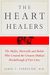 The Heart Healers: The Misfits, Mavericks, And Rebels Who Created The Greatest Medical Breakthrough Of Our Lives
