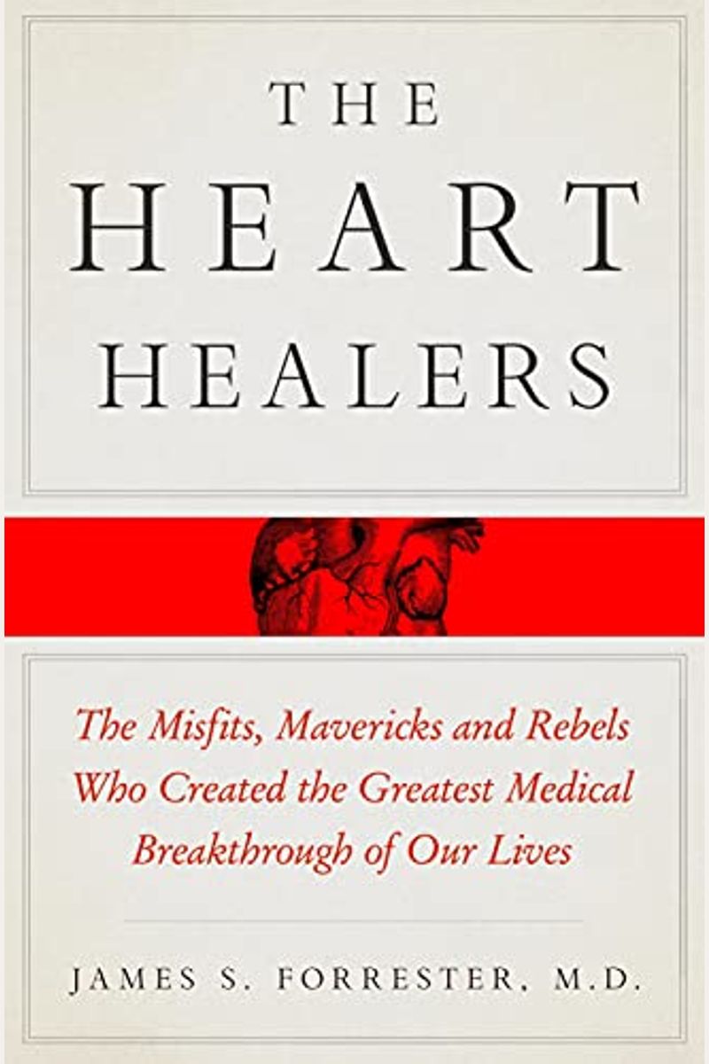 The Heart Healers: The Misfits, Mavericks, And Rebels Who Created The Greatest Medical Breakthrough Of Our Lives