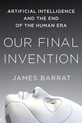 Our Final Invention: Artificial Intelligence And The End Of The Human Era