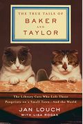The True Tails Of Baker And Taylor: The Library Cats Who Left Their Pawprints On A Small Town . . . And The World