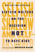 Selfish, Shallow, And Self-Absorbed: Sixteen Writers On The Decision Not To Have Kids