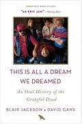 This Is All A Dream We Dreamed: An Oral History Of The Grateful Dead