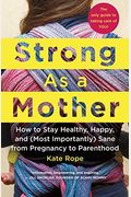 Strong As A Mother: How To Stay Healthy, Happy, And (Most Importantly) Sane From Pregnancy To Parenthood: The Only Guide To Taking Care Of