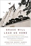 Grace Will Lead Us Home: The Charleston Church Massacre And The Hard, Inspiring Journey To Forgiveness