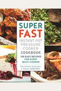 Super Fast Instant Pot Pressure Cooker Cookbook: 100 Easy Recipes For Every Multi-Cooker