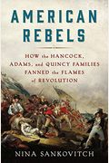 American Rebels: How The Hancock, Adams, And Quincy Families Fanned The Flames Of Revolution
