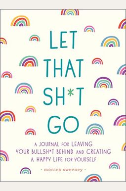 Let That Sh*T Go: A Journal For Leaving Your Bullsh*T Behind And Creating A Happy Life Let That Sh*T Go: A Journal For Leaving Your Bullsh*T Behind And Creating A Happy Life