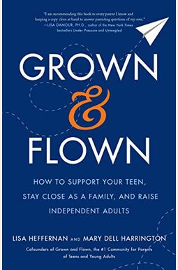 Grown And Flown: How To Support Your Teen, Stay Close As A Family, And Raise Independent Adults Grown And Flown: How To Support Your Teen, Stay Close As A Family, And Raise Independent Adults