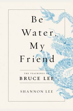 Be Water, My Friend: The Teachings of Bruce Lee Be Water, My Friend: The Teachings of Bruce Lee