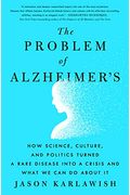 The Problem Of Alzheimer's: How Science, Culture, And Politics Turned A Rare Disease Into A Crisis And What We Can Do About It