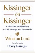 Kissinger On Kissinger: Reflections On Diplomacy, Grand Strategy, And Leadership