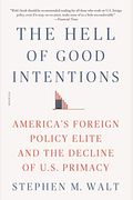 The Hell Of Good Intentions: America's Foreign Policy Elite And The Decline Of U.s. Primacy